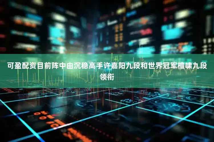 可盈配资目前阵中由沉稳高手许嘉阳九段和世界冠军檀啸九段领衔