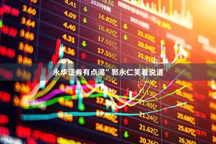 永华证券有点渴”郭永仁笑着说道