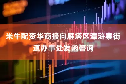 米牛配资华商报向雁塔区漳浒寨街道办事处发函咨询