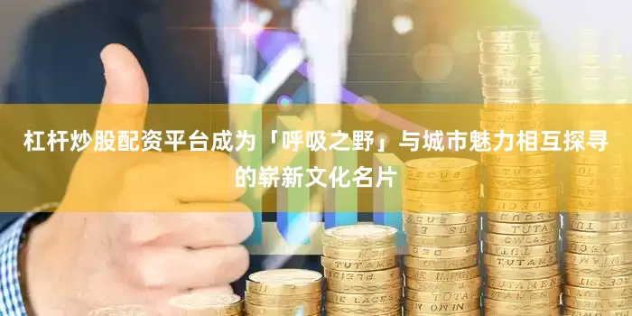 杠杆炒股配资平台成为「呼吸之野」与城市魅力相互探寻的崭新文化名片