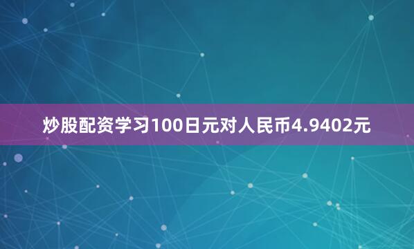 炒股配资学习100日元对人民币4.9402元