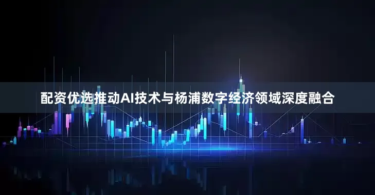 配资优选推动AI技术与杨浦数字经济领域深度融合