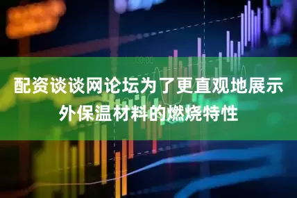 配资谈谈网论坛为了更直观地展示外保温材料的燃烧特性