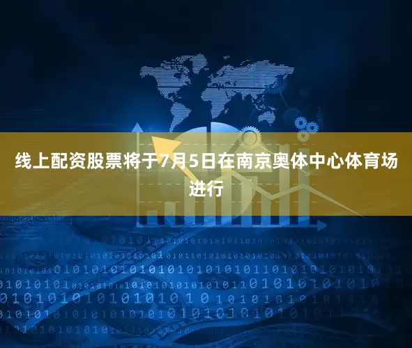 线上配资股票将于7月5日在南京奥体中心体育场进行