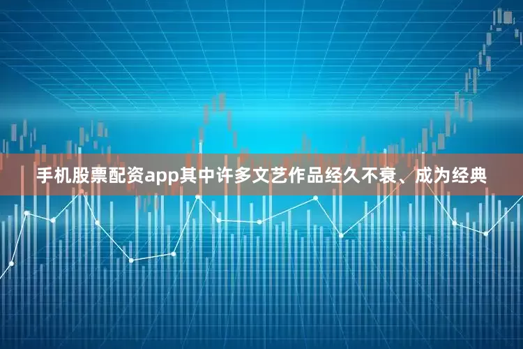 手机股票配资app其中许多文艺作品经久不衰、成为经典