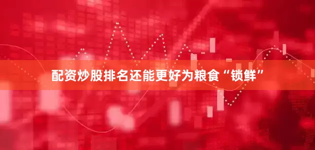配资炒股排名还能更好为粮食“锁鲜”