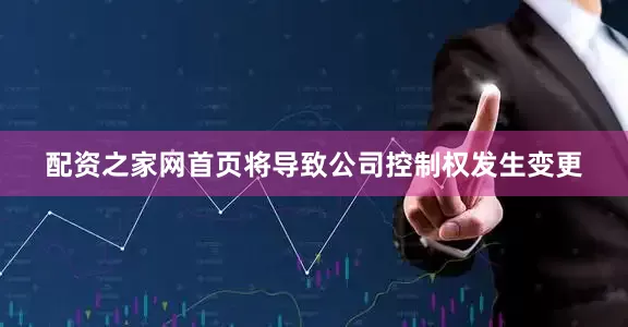 配资之家网首页将导致公司控制权发生变更