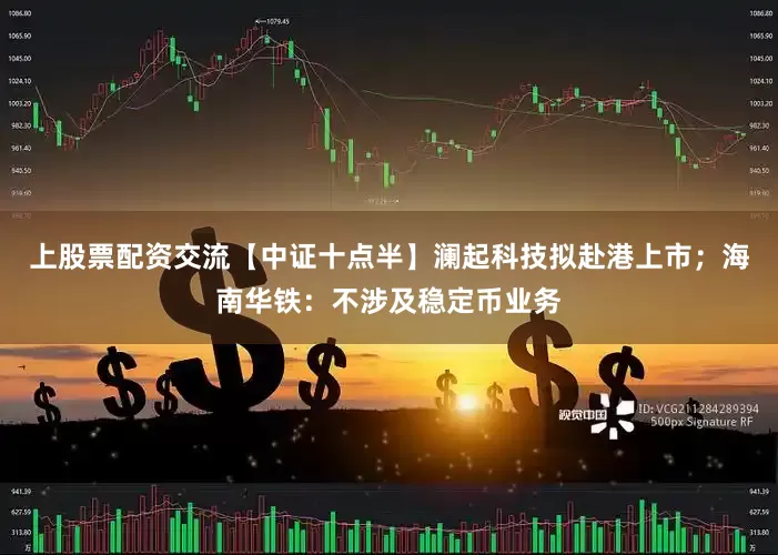 上股票配资交流【中证十点半】澜起科技拟赴港上市；海南华铁：不涉及稳定币业务