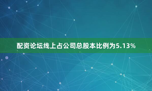 配资论坛线上占公司总股本比例为5.13%