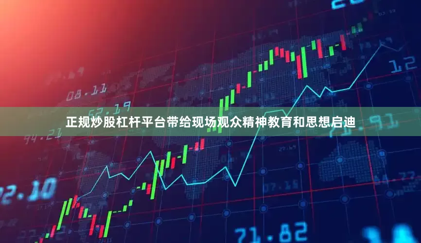 正规炒股杠杆平台带给现场观众精神教育和思想启迪