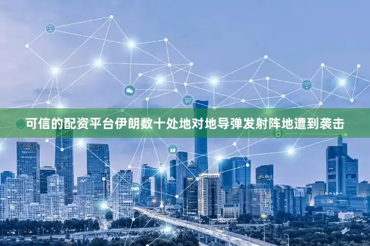 可信的配资平台伊朗数十处地对地导弹发射阵地遭到袭击