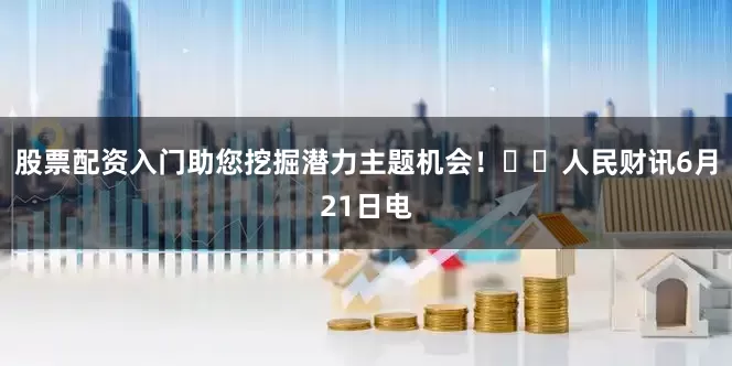 股票配资入门助您挖掘潜力主题机会！		　　人民财讯6月21日电