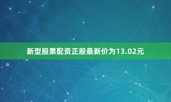 新型股票配资正股最新价为13.02元