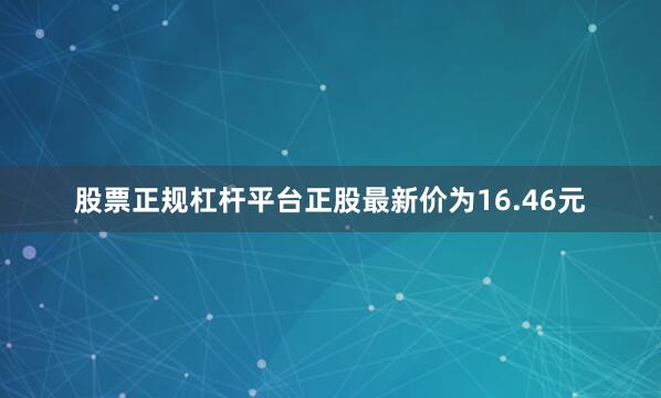 股票正规杠杆平台正股最新价为16.46元