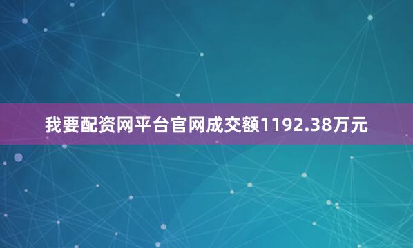 我要配资网平台官网成交额1192.38万元