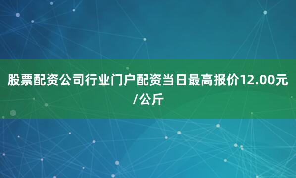 股票配资公司行业门户配资当日最高报价12.00元/公斤