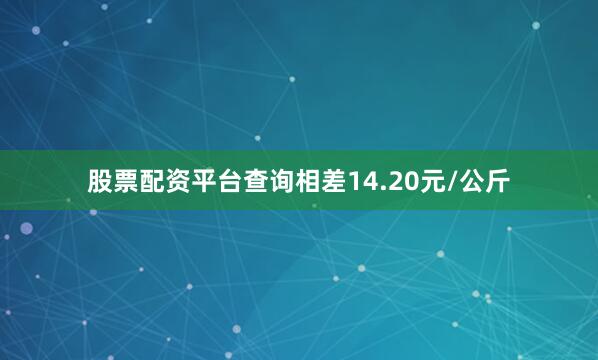 股票配资平台查询相差14.20元/公斤