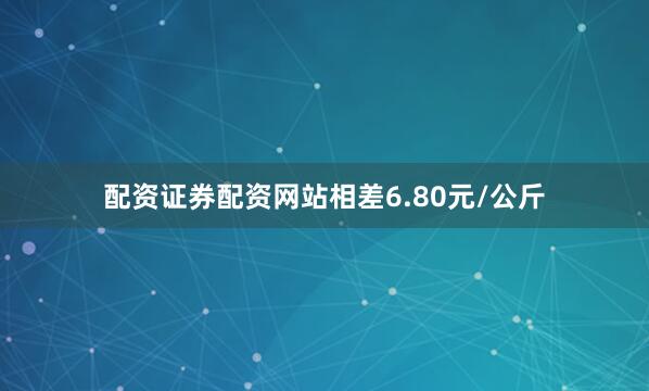 配资证券配资网站相差6.80元/公斤
