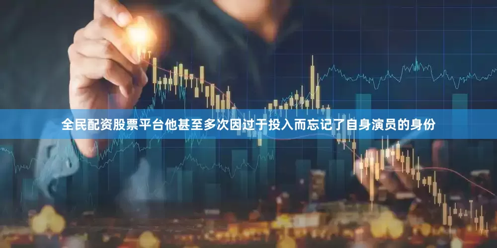全民配资股票平台他甚至多次因过于投入而忘记了自身演员的身份