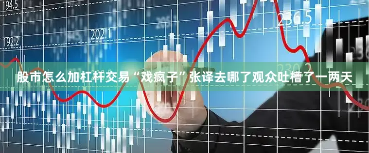 股市怎么加杠杆交易“戏疯子”张译去哪了观众吐槽了一两天
