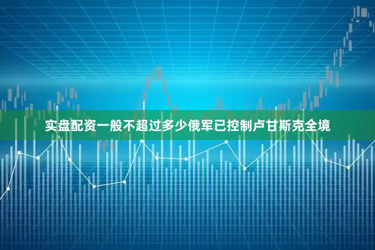 实盘配资一般不超过多少俄军已控制卢甘斯克全境