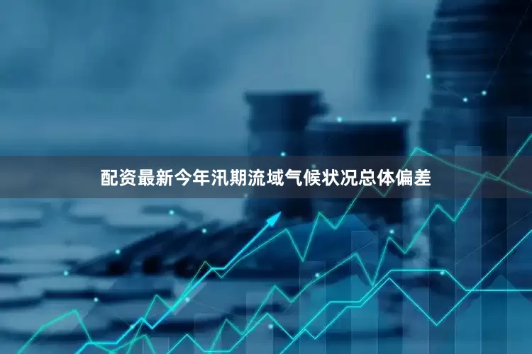 配资最新今年汛期流域气候状况总体偏差