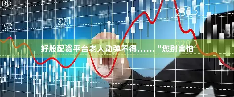 好股配资平台老人动弹不得……“您别害怕