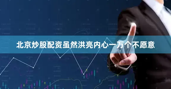 北京炒股配资虽然洪亮内心一万个不愿意