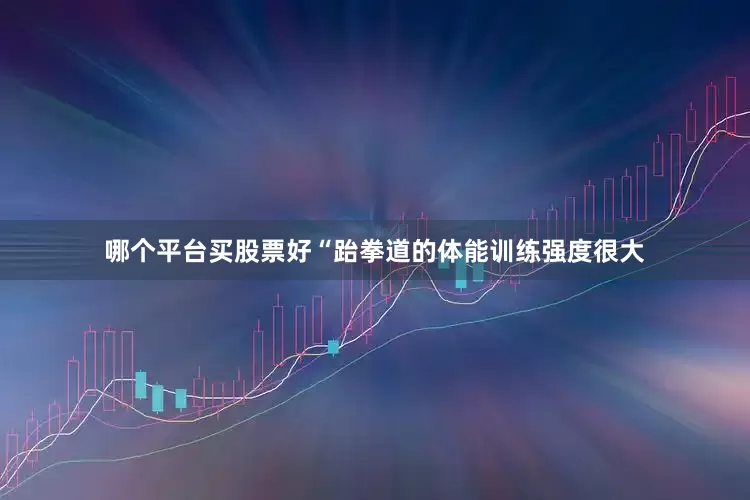 哪个平台买股票好“跆拳道的体能训练强度很大