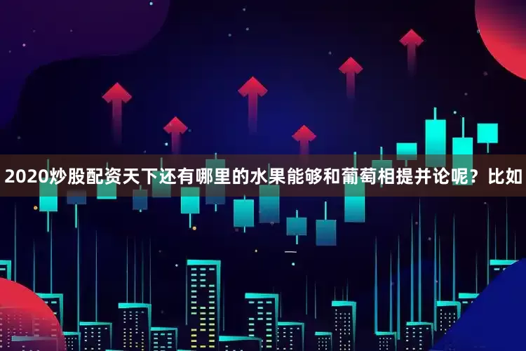 2020炒股配资天下还有哪里的水果能够和葡萄相提并论呢？比如