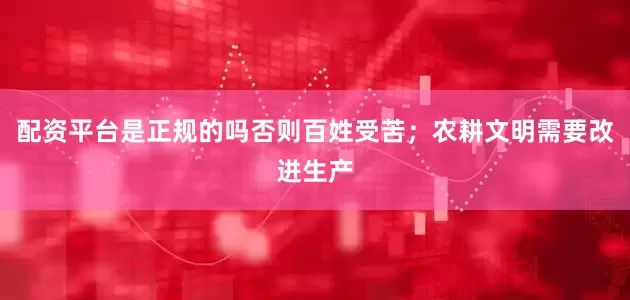 配资平台是正规的吗否则百姓受苦；农耕文明需要改进生产