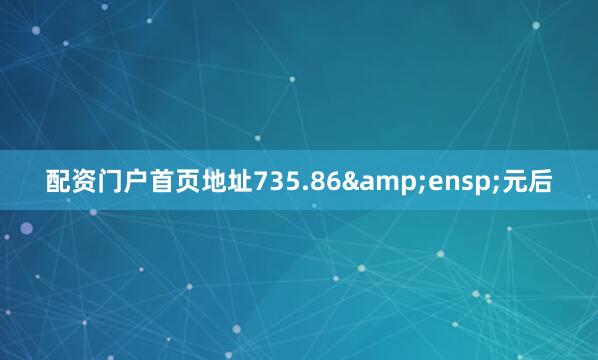 配资门户首页地址735.86&ensp;元后