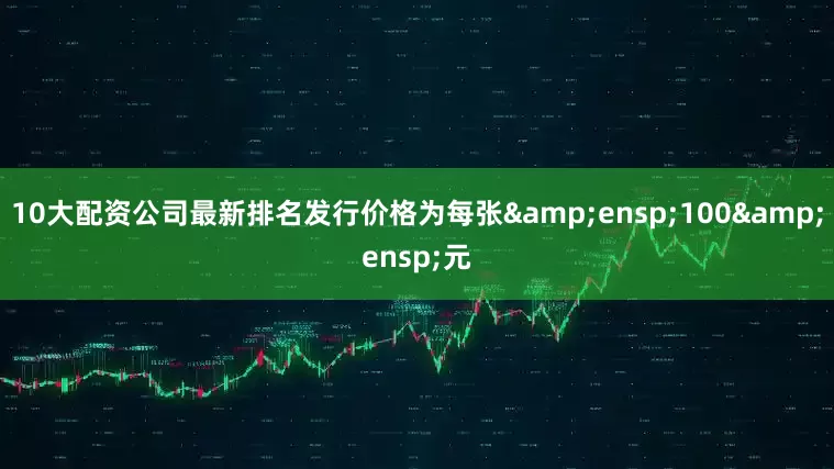 10大配资公司最新排名发行价格为每张&ensp;100&ensp;元