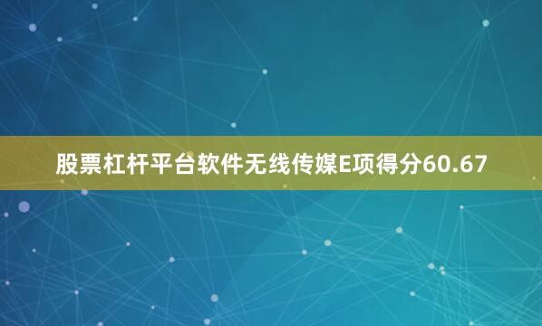 股票杠杆平台软件无线传媒E项得分60.67