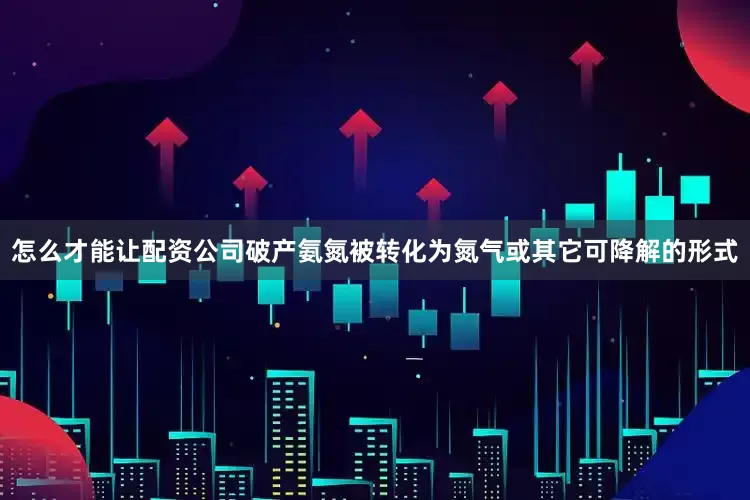怎么才能让配资公司破产氨氮被转化为氮气或其它可降解的形式
