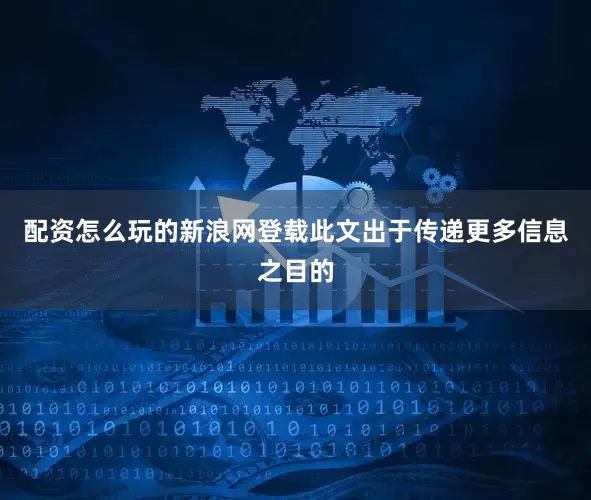配资怎么玩的新浪网登载此文出于传递更多信息之目的