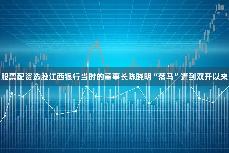 股票配资选股江西银行当时的董事长陈晓明“落马”遭到双开以来