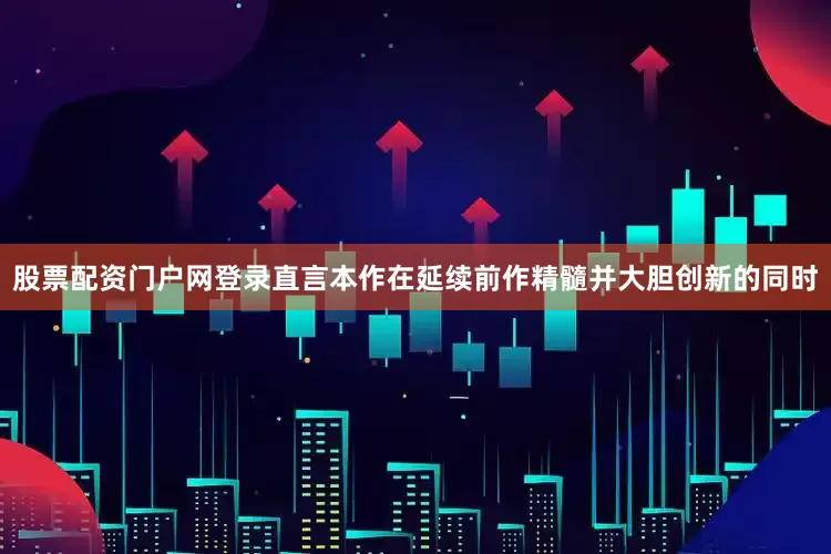 股票配资门户网登录直言本作在延续前作精髓并大胆创新的同时