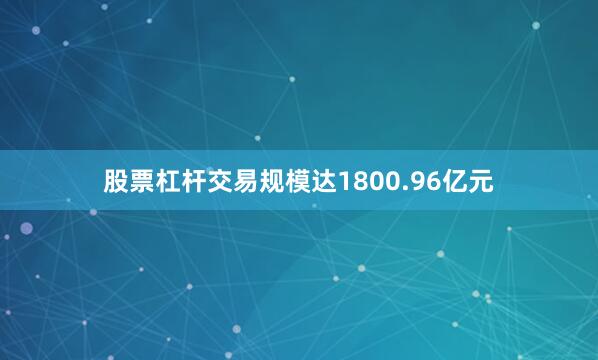 股票杠杆交易规模达1800.96亿元