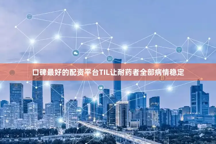 口碑最好的配资平台TIL让耐药者全部病情稳定