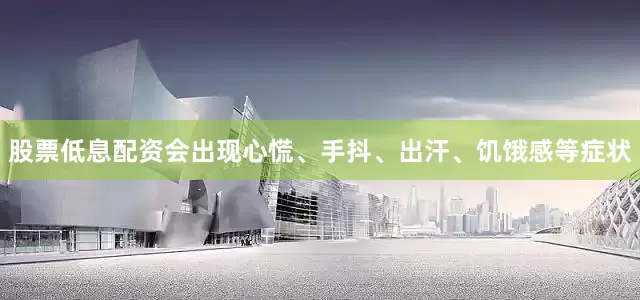 股票低息配资会出现心慌、手抖、出汗、饥饿感等症状