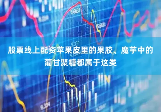 股票线上配资苹果皮里的果胶、魔芋中的葡甘聚糖都属于这类