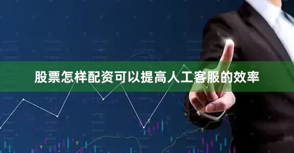 股票怎样配资可以提高人工客服的效率