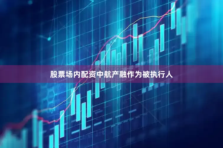 股票场内配资中航产融作为被执行人