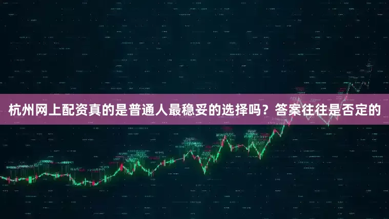 杭州网上配资真的是普通人最稳妥的选择吗？答案往往是否定的