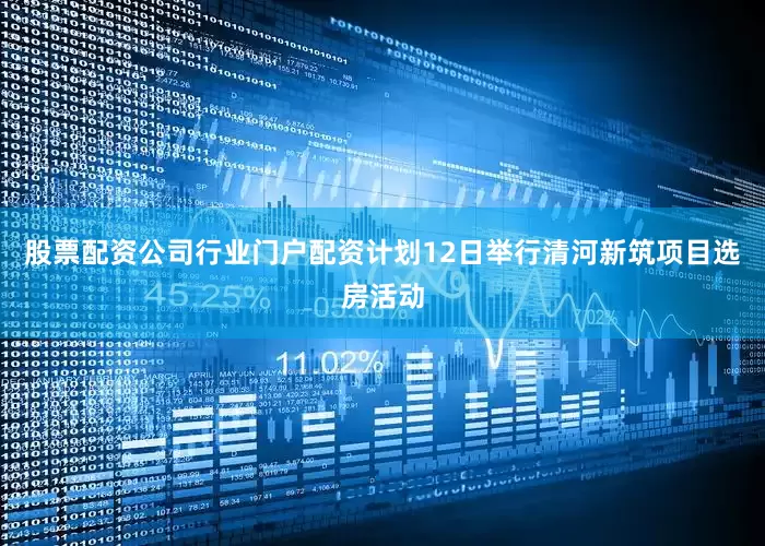 股票配资公司行业门户配资计划12日举行清河新筑项目选房活动