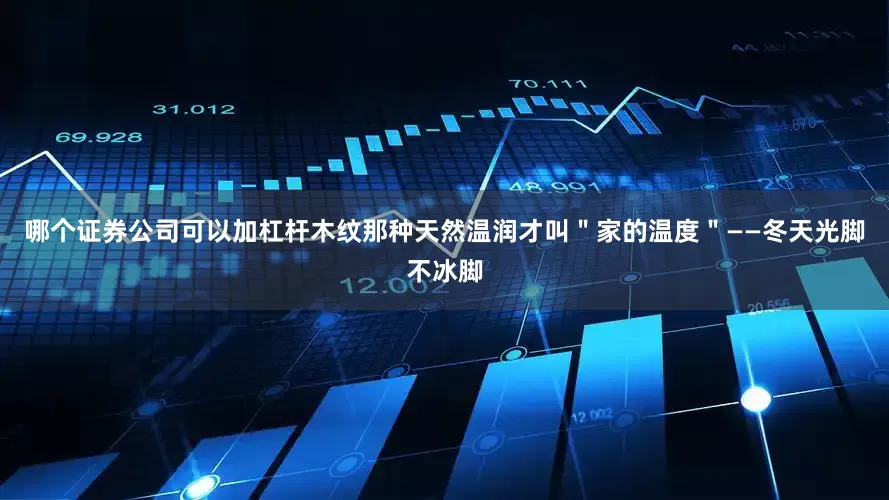 哪个证券公司可以加杠杆木纹那种天然温润才叫＂家的温度＂——冬天光脚不冰脚