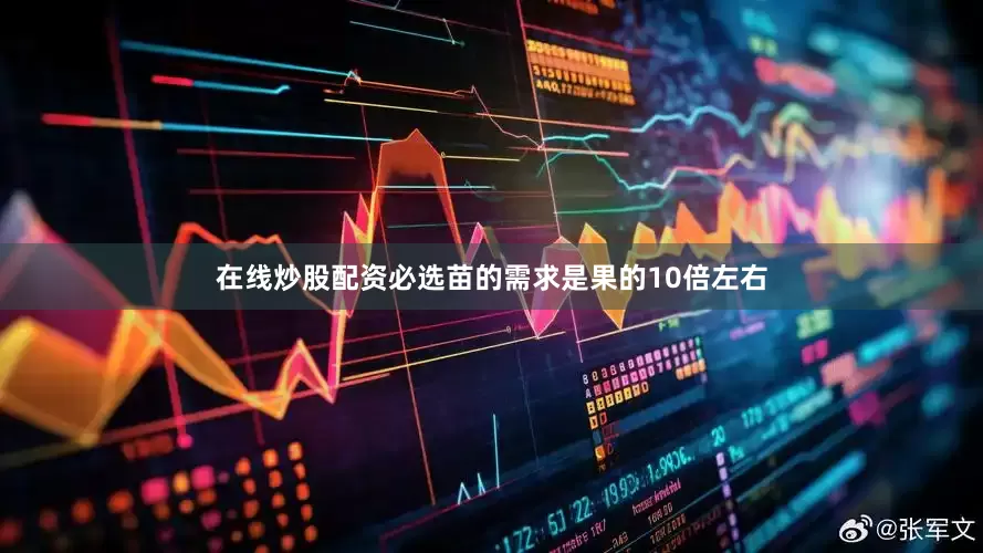 在线炒股配资必选苗的需求是果的10倍左右