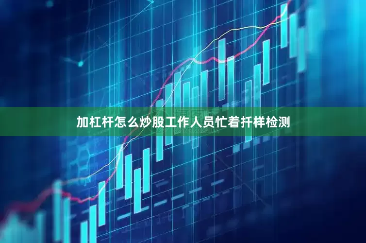 加杠杆怎么炒股工作人员忙着扦样检测
