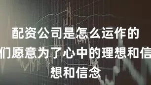 配资公司是怎么运作的他们愿意为了心中的理想和信念